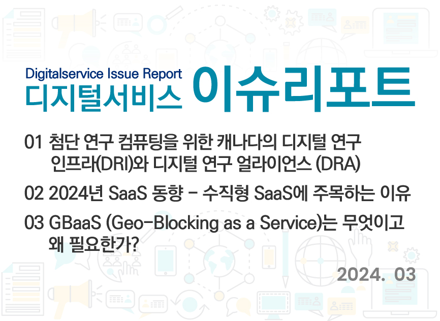 Digitalservice Issue Report 2024년 3월 디지털서비스 이슈리포트 바로가기 / 01 첨단 연구 컴퓨팅을 위한 캐나다의 디지털 연구 인프라(DRI)와 디지털 연구 얼라이언스 (DRA) / 02 2024년 SaaS 동향 - 수직형 SaaS에 주목하는 이유 / 03 GBaaS (Geo-Blocking as a Service)는 무엇이고 왜 필요한가? / 2024.03
