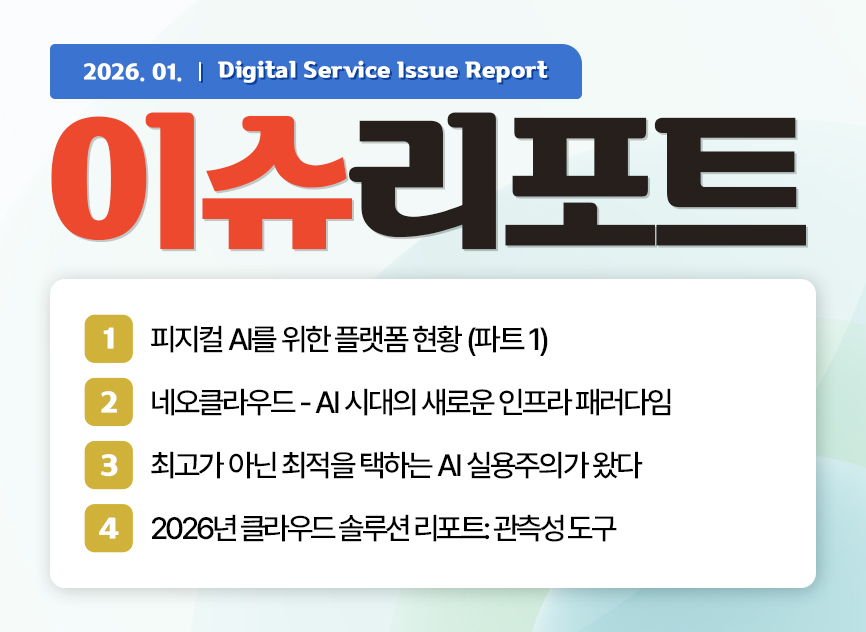 2026.01. Digitalservice Issue Report 이슈리포트  / 01 피지컬 AI를 위한 플랫폼 현황 (파트 1) / 02 네오클라우드 - AI 시대의 새로운 인프라 패러다임 / 03 최고가 아닌 최적을 택하는 AI 실용주의가 왔다 / 04 2026년 클라우드 솔루션 리포트: 관측성 도구