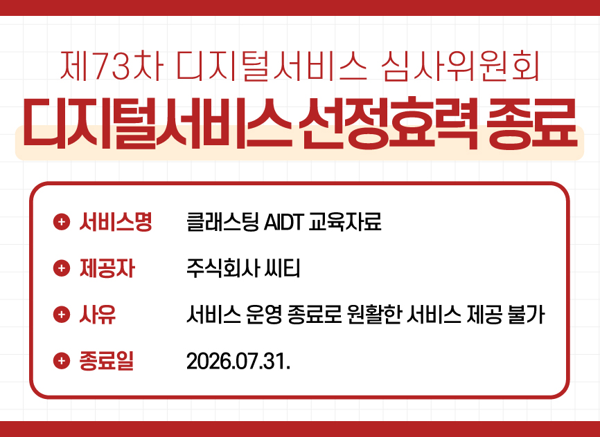 2 제73차 디지털서비스 심사위원회 디지털서비스 선정효력 종료 / 주식회사 씨티 – 클래스팅 AIDT 교육자료 /  사유 : 서비스 운영 종료로 원활한 서비스 제공 불가 / 종료일 : 2026.07.31.