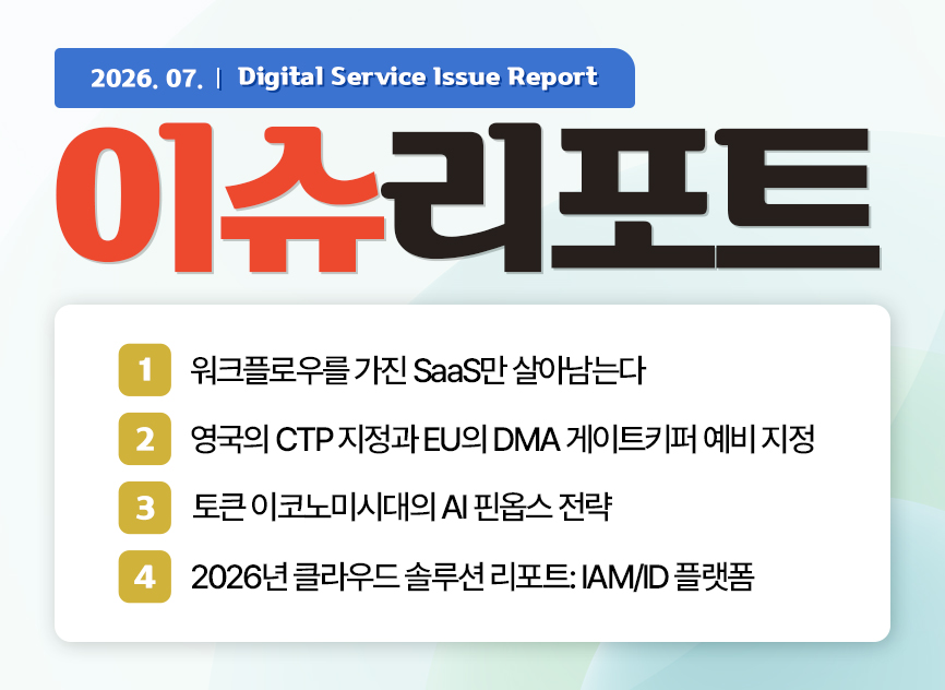 2026.07. Digitalservice Issue Report 이슈리포트 01 ​워크플로우를 가진 SaaS만 살아남는다 / 02 영국의 CTP 지정과 EU의 DMA 게이트키퍼 예비 지정 / 03 토큰 이코노미시대의 AI 핀옵스 전략 / 04 2026년 클라우드 솔루션 리포트: IAM/ID 플랫폼